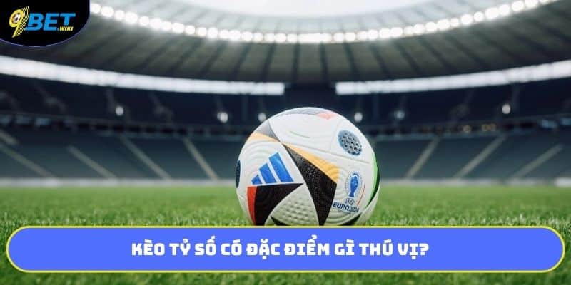 Kèo tỷ số có đặc điểm gì thú vị?